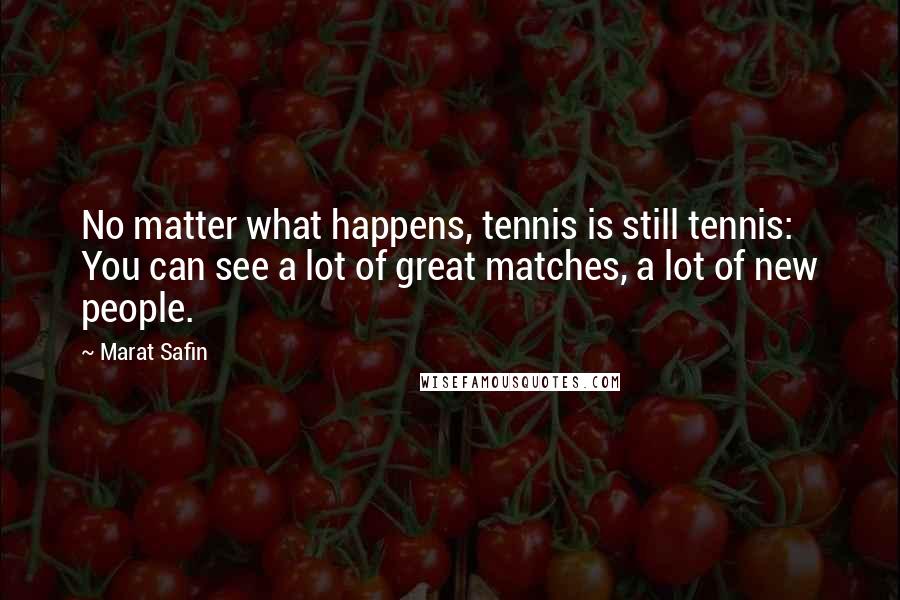 Marat Safin Quotes: No matter what happens, tennis is still tennis: You can see a lot of great matches, a lot of new people.