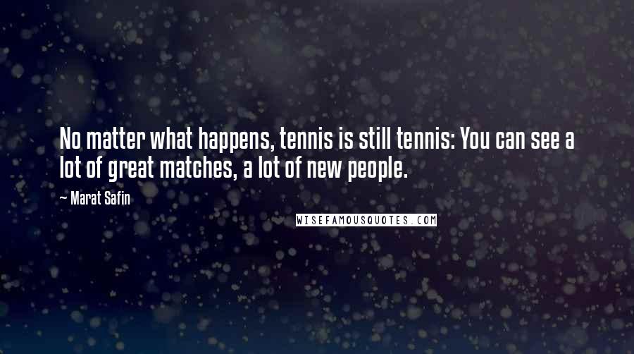 Marat Safin Quotes: No matter what happens, tennis is still tennis: You can see a lot of great matches, a lot of new people.