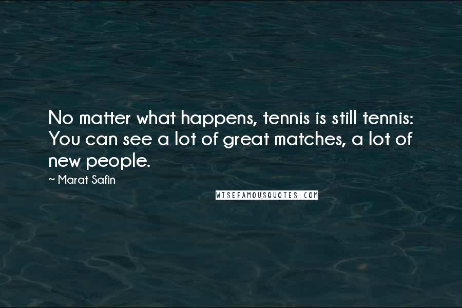 Marat Safin Quotes: No matter what happens, tennis is still tennis: You can see a lot of great matches, a lot of new people.