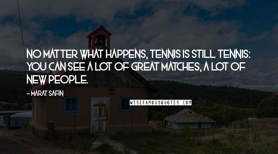 Marat Safin Quotes: No matter what happens, tennis is still tennis: You can see a lot of great matches, a lot of new people.