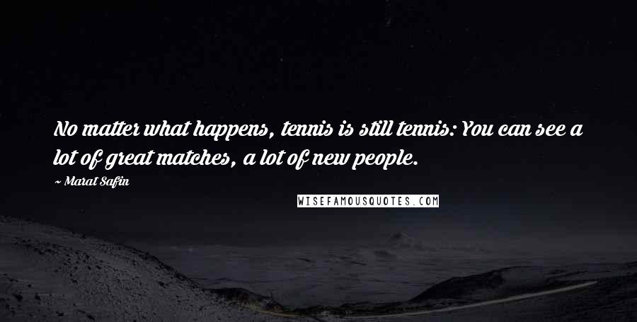 Marat Safin Quotes: No matter what happens, tennis is still tennis: You can see a lot of great matches, a lot of new people.