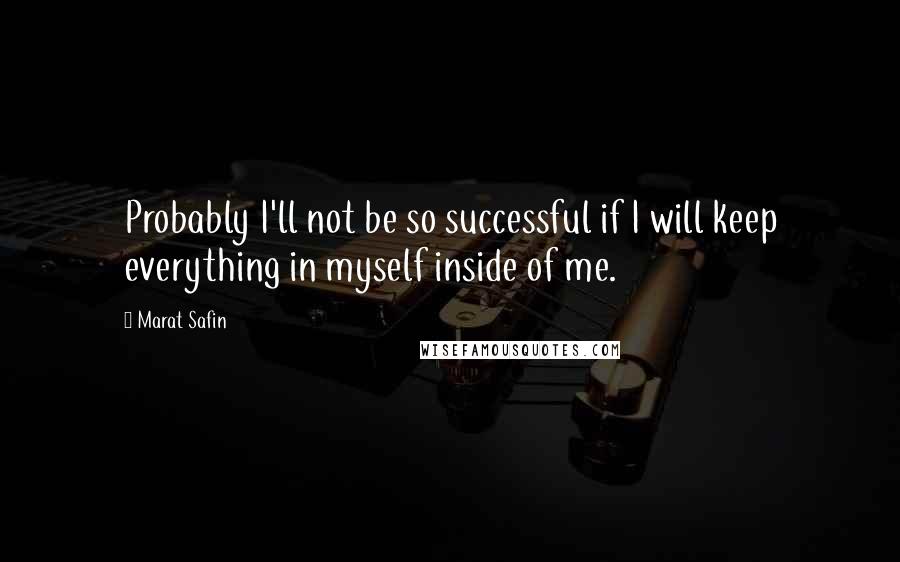 Marat Safin Quotes: Probably I'll not be so successful if I will keep everything in myself inside of me.