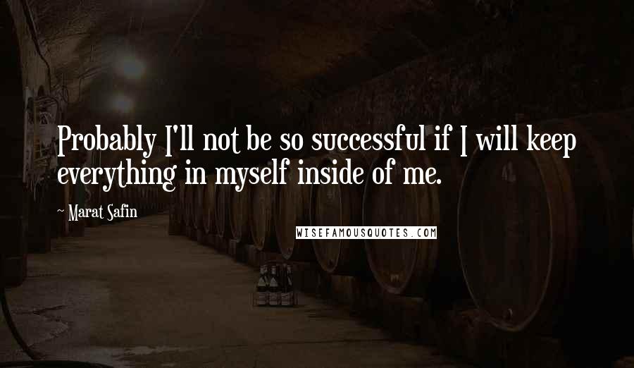 Marat Safin Quotes: Probably I'll not be so successful if I will keep everything in myself inside of me.