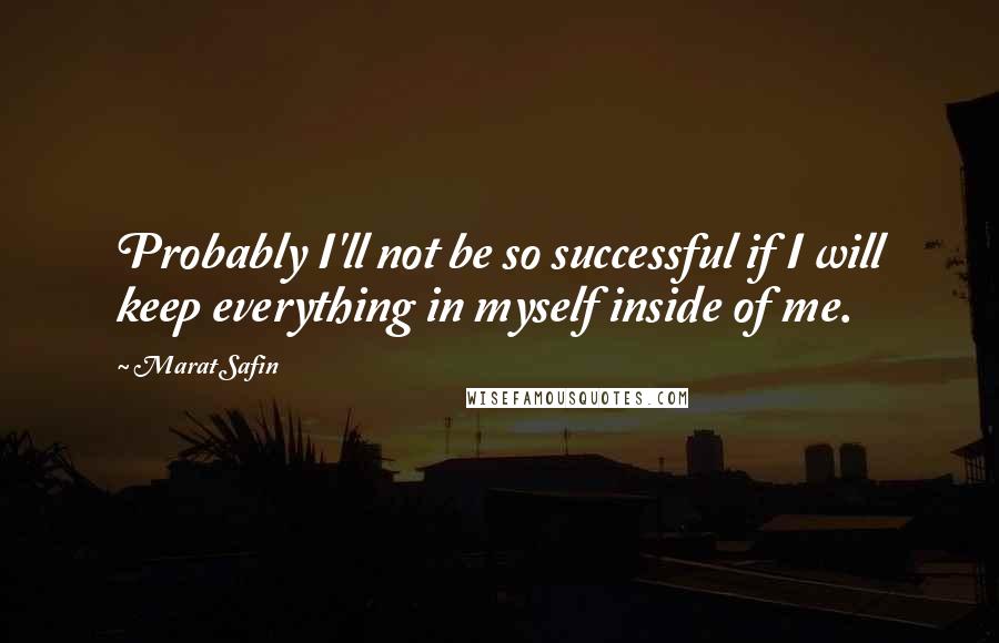 Marat Safin Quotes: Probably I'll not be so successful if I will keep everything in myself inside of me.