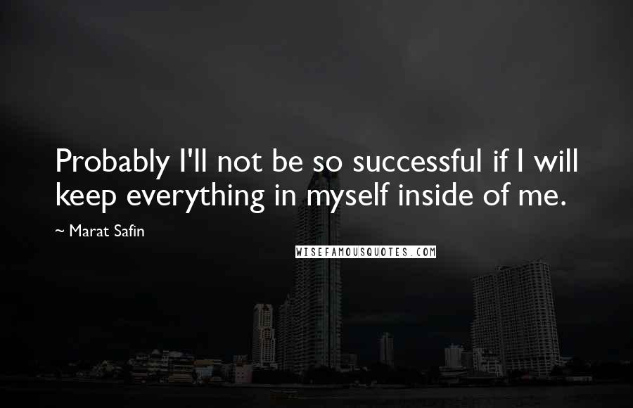 Marat Safin Quotes: Probably I'll not be so successful if I will keep everything in myself inside of me.