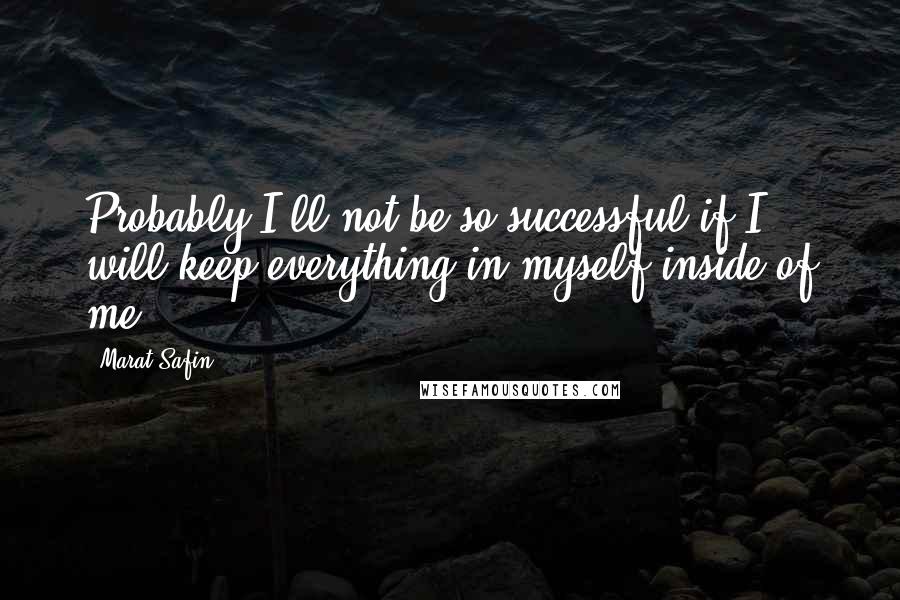 Marat Safin Quotes: Probably I'll not be so successful if I will keep everything in myself inside of me.