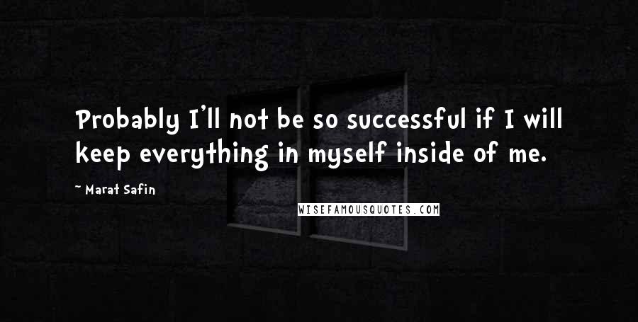 Marat Safin Quotes: Probably I'll not be so successful if I will keep everything in myself inside of me.