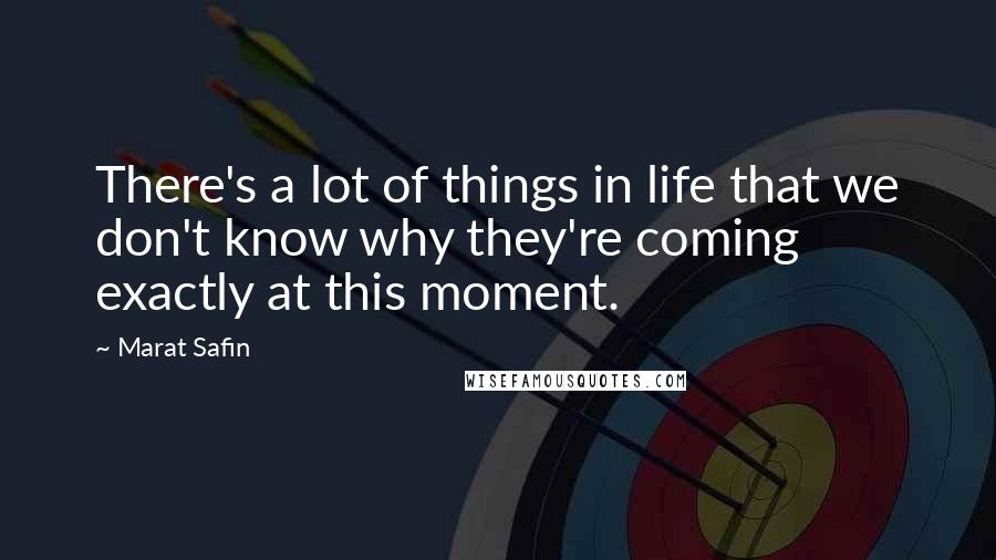 Marat Safin Quotes: There's a lot of things in life that we don't know why they're coming exactly at this moment.