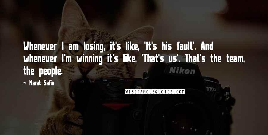 Marat Safin Quotes: Whenever I am losing, it's like, 'It's his fault'. And whenever I'm winning it's like, 'That's us'. That's the team, the people.