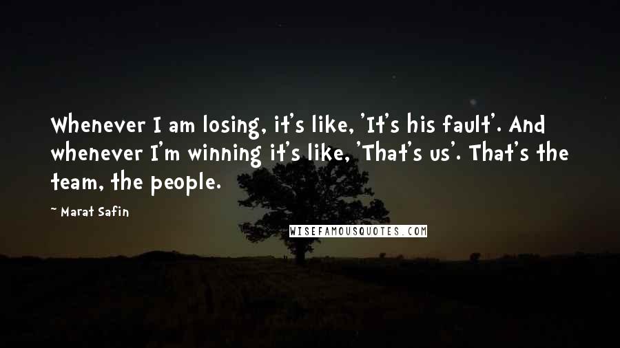 Marat Safin Quotes: Whenever I am losing, it's like, 'It's his fault'. And whenever I'm winning it's like, 'That's us'. That's the team, the people.