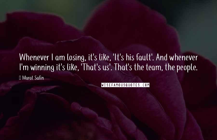 Marat Safin Quotes: Whenever I am losing, it's like, 'It's his fault'. And whenever I'm winning it's like, 'That's us'. That's the team, the people.