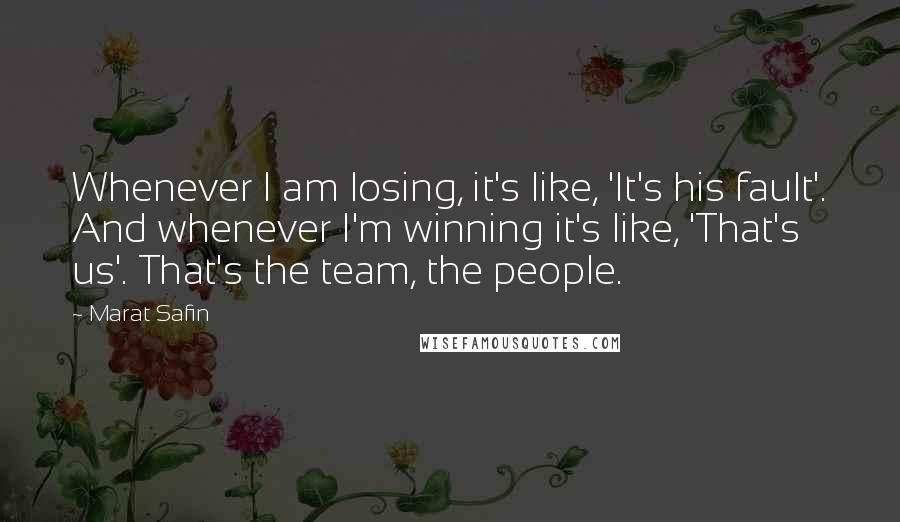 Marat Safin Quotes: Whenever I am losing, it's like, 'It's his fault'. And whenever I'm winning it's like, 'That's us'. That's the team, the people.