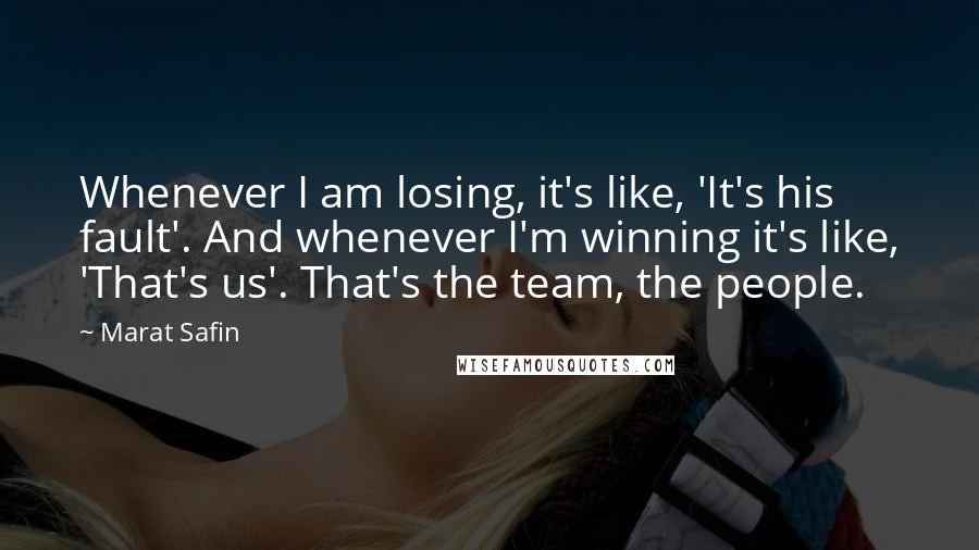 Marat Safin Quotes: Whenever I am losing, it's like, 'It's his fault'. And whenever I'm winning it's like, 'That's us'. That's the team, the people.