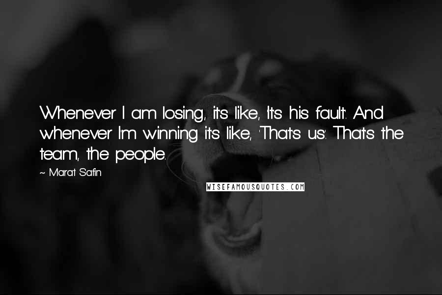 Marat Safin Quotes: Whenever I am losing, it's like, 'It's his fault'. And whenever I'm winning it's like, 'That's us'. That's the team, the people.