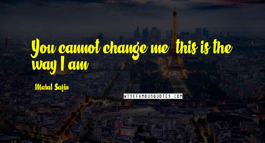 Marat Safin Quotes: You cannot change me; this is the way I am.