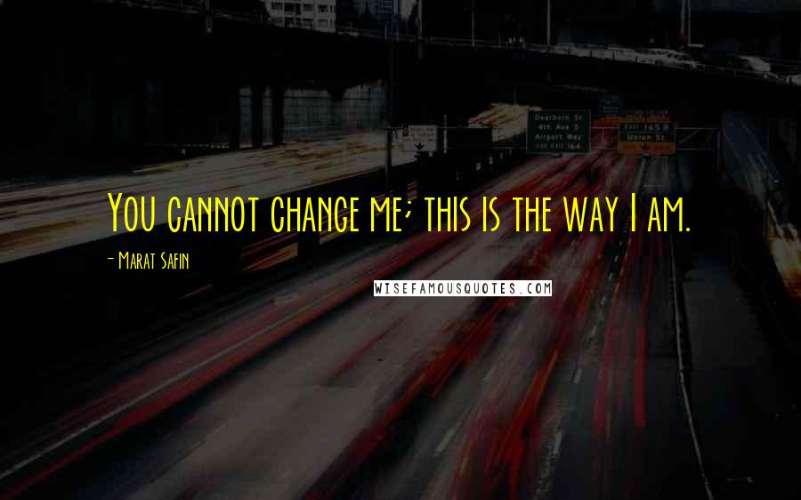 Marat Safin Quotes: You cannot change me; this is the way I am.