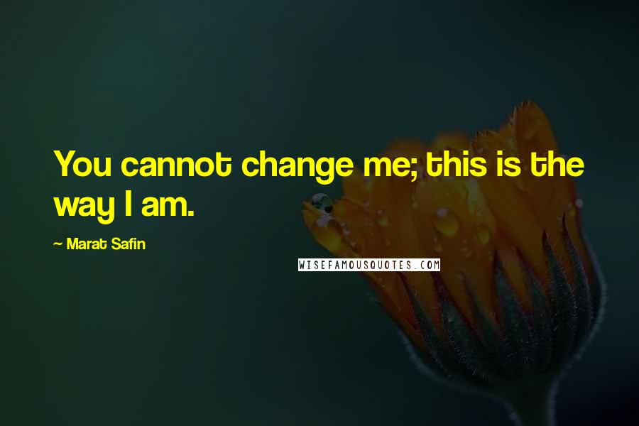 Marat Safin Quotes: You cannot change me; this is the way I am.