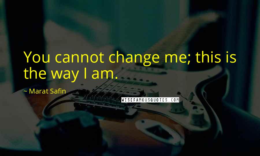 Marat Safin Quotes: You cannot change me; this is the way I am.