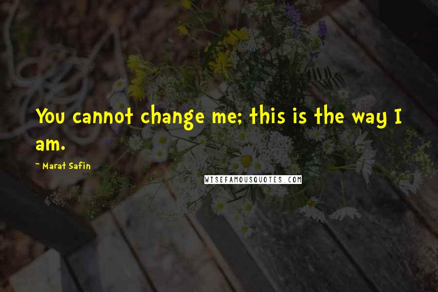 Marat Safin Quotes: You cannot change me; this is the way I am.