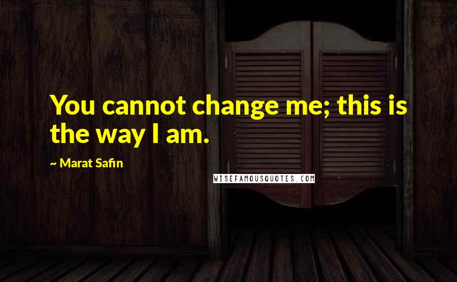 Marat Safin Quotes: You cannot change me; this is the way I am.