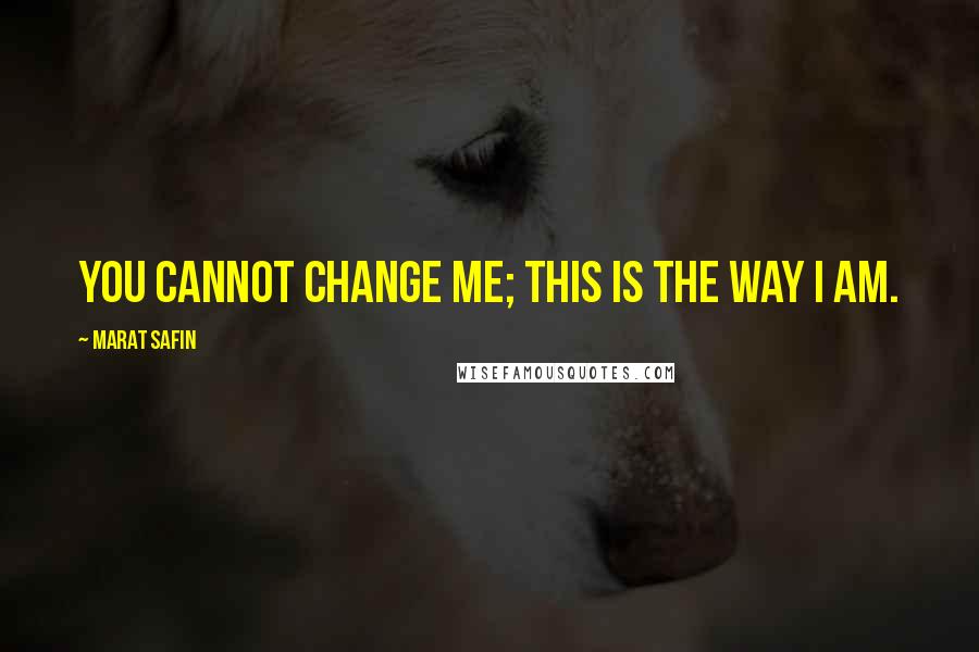 Marat Safin Quotes: You cannot change me; this is the way I am.