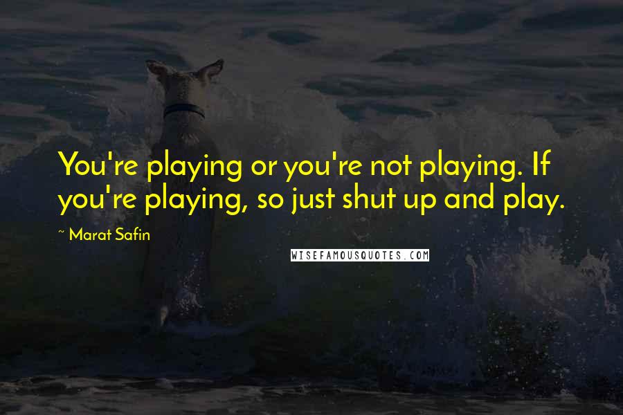Marat Safin Quotes: You're playing or you're not playing. If you're playing, so just shut up and play.