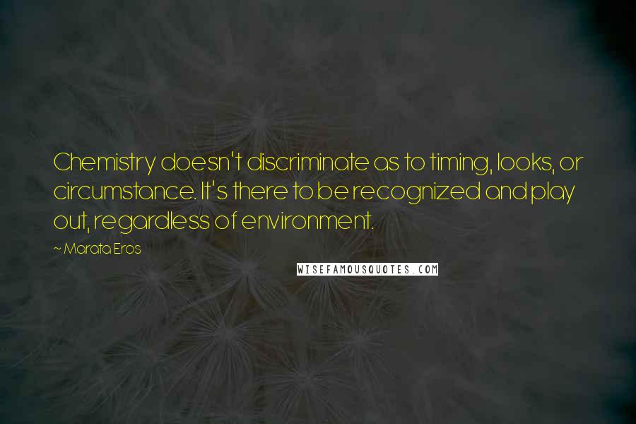 Marata Eros Quotes: Chemistry doesn't discriminate as to timing, looks, or circumstance. It's there to be recognized and play out, regardless of environment.