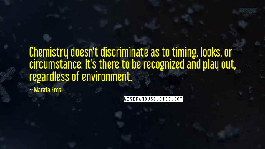 Marata Eros Quotes: Chemistry doesn't discriminate as to timing, looks, or circumstance. It's there to be recognized and play out, regardless of environment.