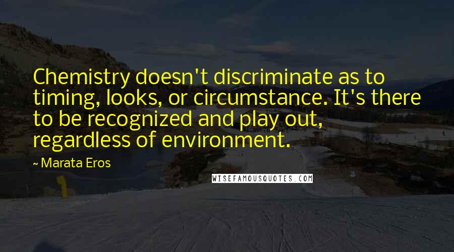 Marata Eros Quotes: Chemistry doesn't discriminate as to timing, looks, or circumstance. It's there to be recognized and play out, regardless of environment.