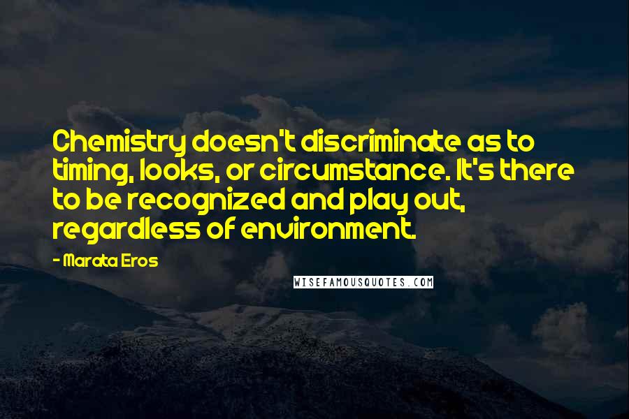 Marata Eros Quotes: Chemistry doesn't discriminate as to timing, looks, or circumstance. It's there to be recognized and play out, regardless of environment.