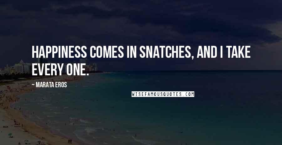 Marata Eros Quotes: Happiness comes in snatches, and I take every one.