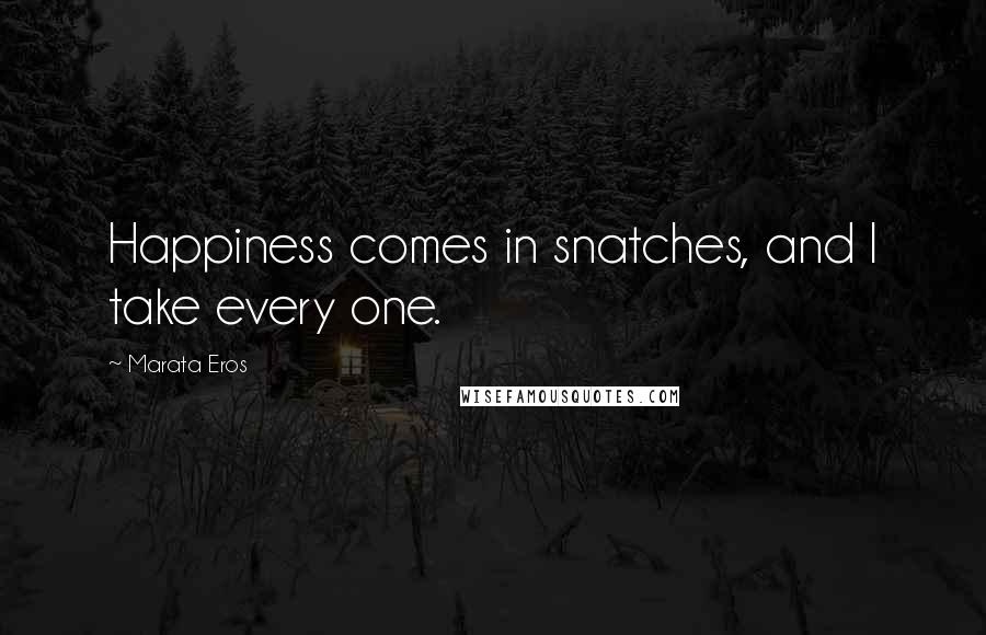 Marata Eros Quotes: Happiness comes in snatches, and I take every one.