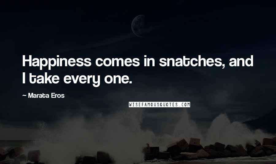 Marata Eros Quotes: Happiness comes in snatches, and I take every one.