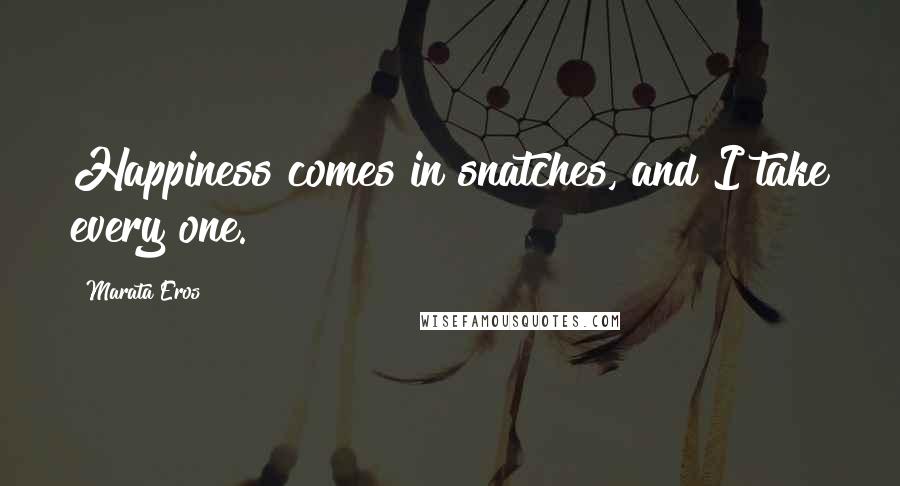 Marata Eros Quotes: Happiness comes in snatches, and I take every one.