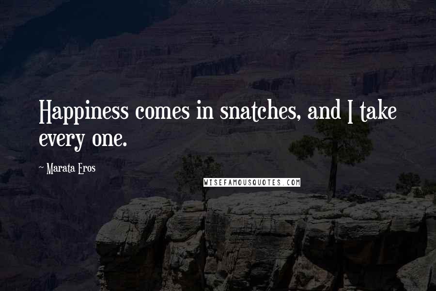 Marata Eros Quotes: Happiness comes in snatches, and I take every one.