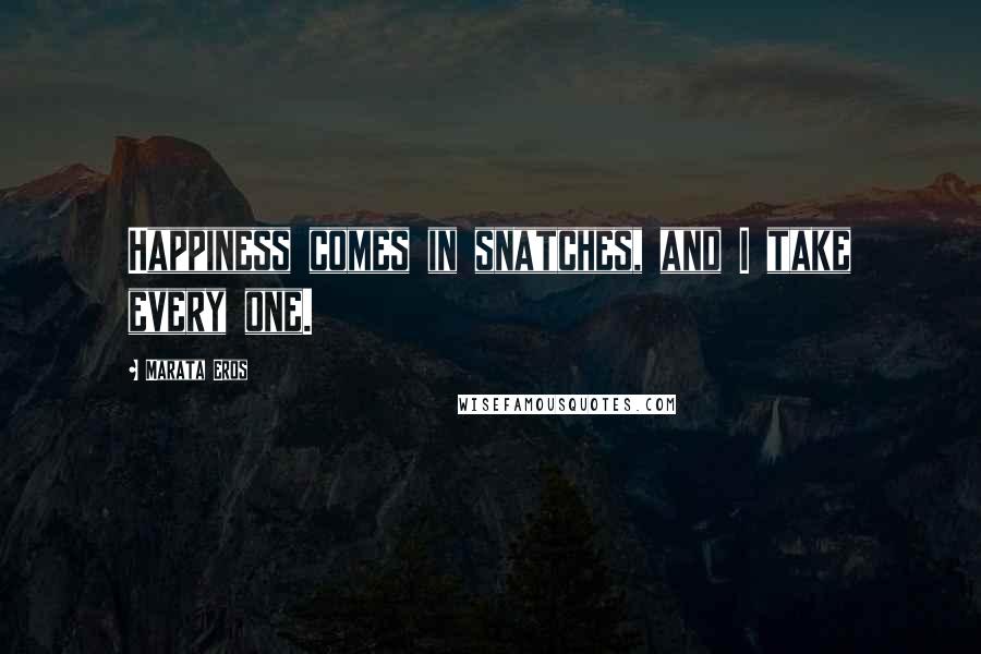 Marata Eros Quotes: Happiness comes in snatches, and I take every one.