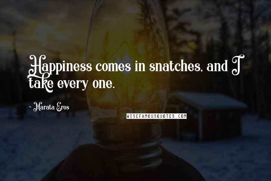 Marata Eros Quotes: Happiness comes in snatches, and I take every one.