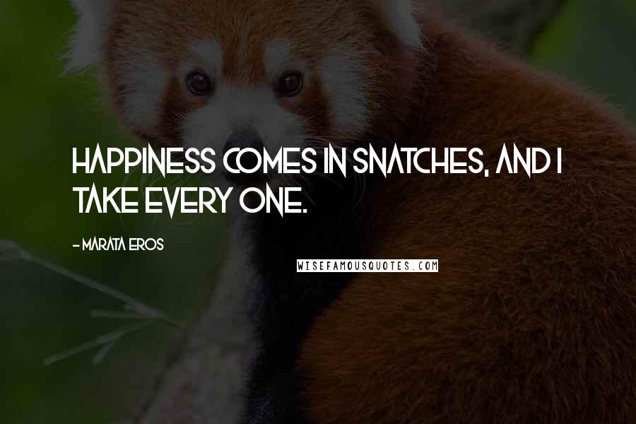 Marata Eros Quotes: Happiness comes in snatches, and I take every one.