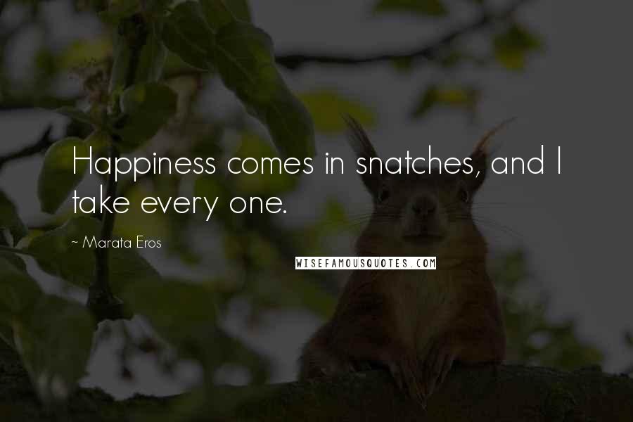 Marata Eros Quotes: Happiness comes in snatches, and I take every one.