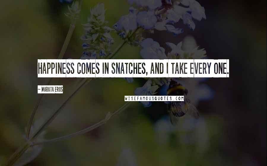 Marata Eros Quotes: Happiness comes in snatches, and I take every one.