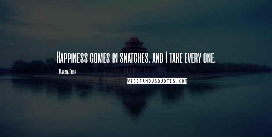 Marata Eros Quotes: Happiness comes in snatches, and I take every one.