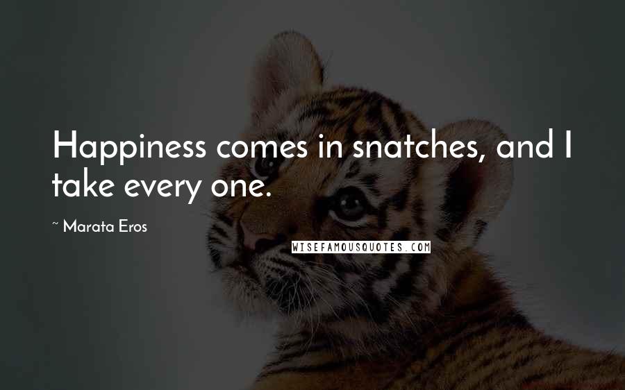 Marata Eros Quotes: Happiness comes in snatches, and I take every one.