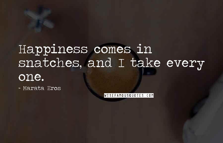 Marata Eros Quotes: Happiness comes in snatches, and I take every one.