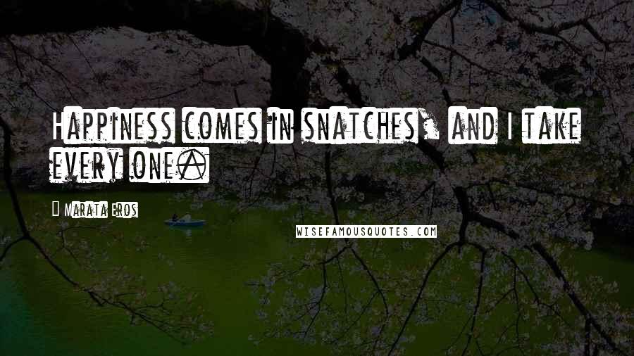 Marata Eros Quotes: Happiness comes in snatches, and I take every one.