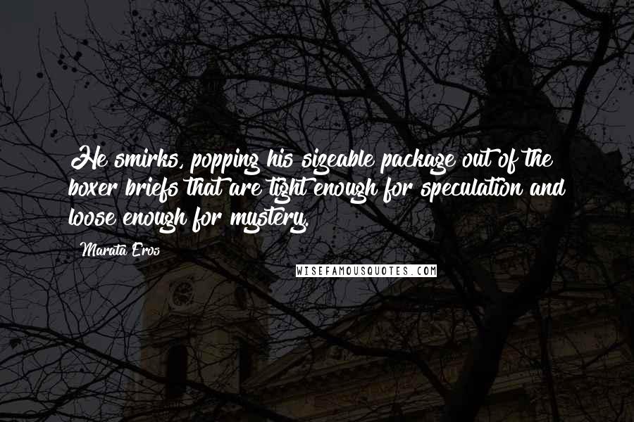 Marata Eros Quotes: He smirks, popping his sizeable package out of the boxer briefs that are tight enough for speculation and loose enough for mystery.