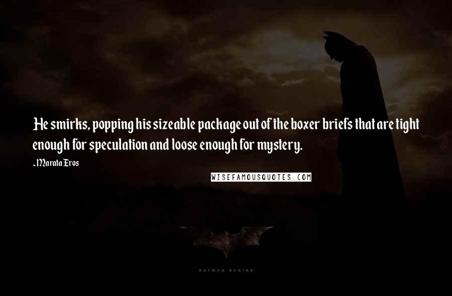 Marata Eros Quotes: He smirks, popping his sizeable package out of the boxer briefs that are tight enough for speculation and loose enough for mystery.
