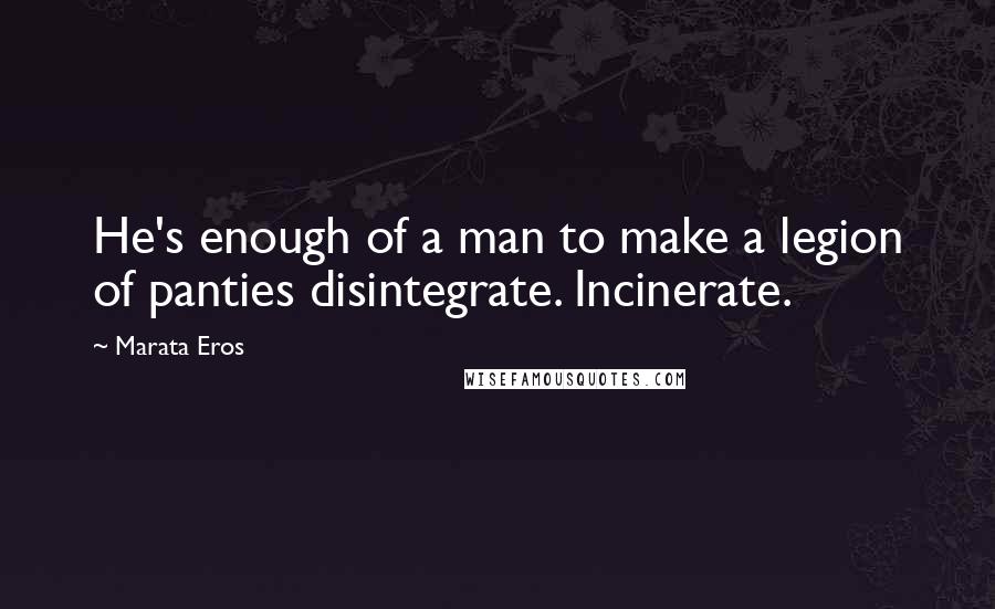 Marata Eros Quotes: He's enough of a man to make a legion of panties disintegrate. Incinerate.