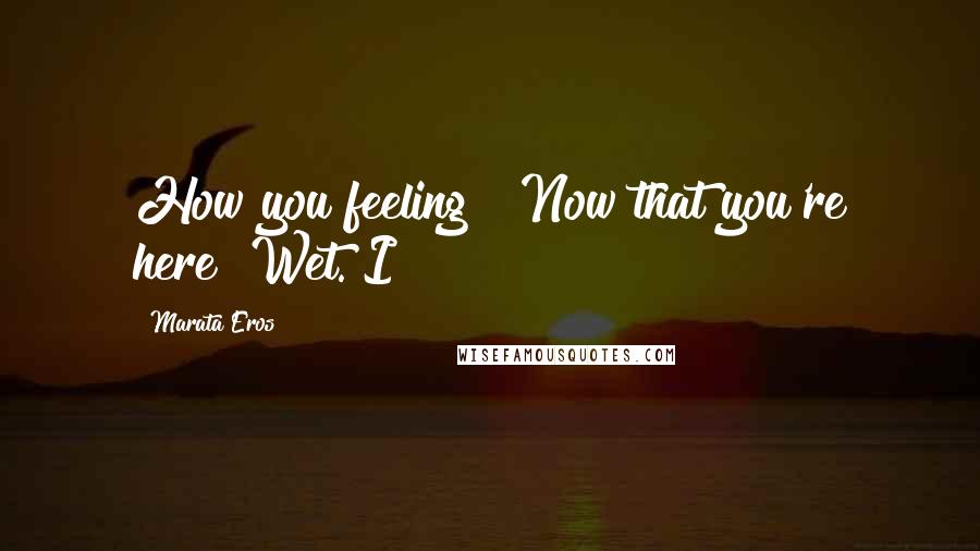 Marata Eros Quotes: How you feeling?" Now that you're here? Wet. I