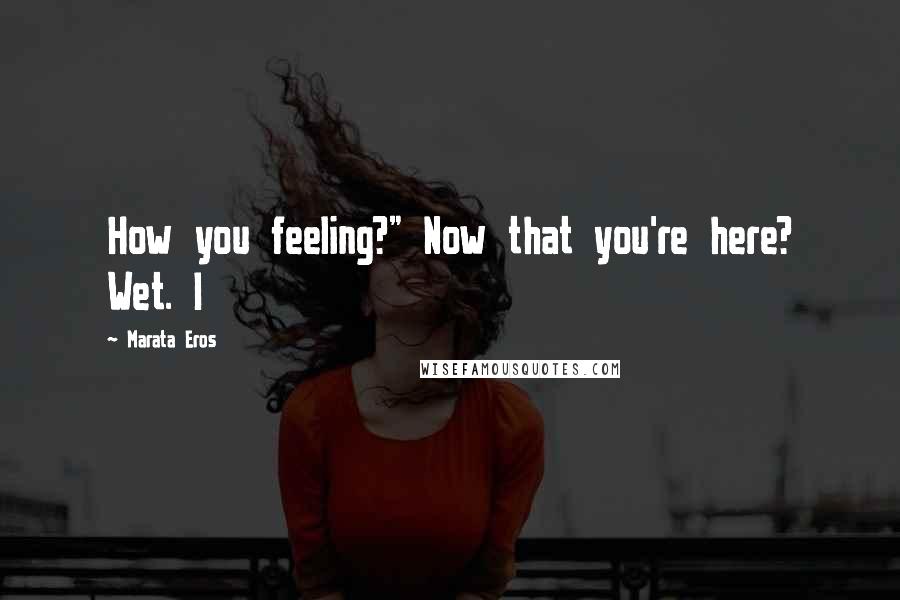 Marata Eros Quotes: How you feeling?" Now that you're here? Wet. I