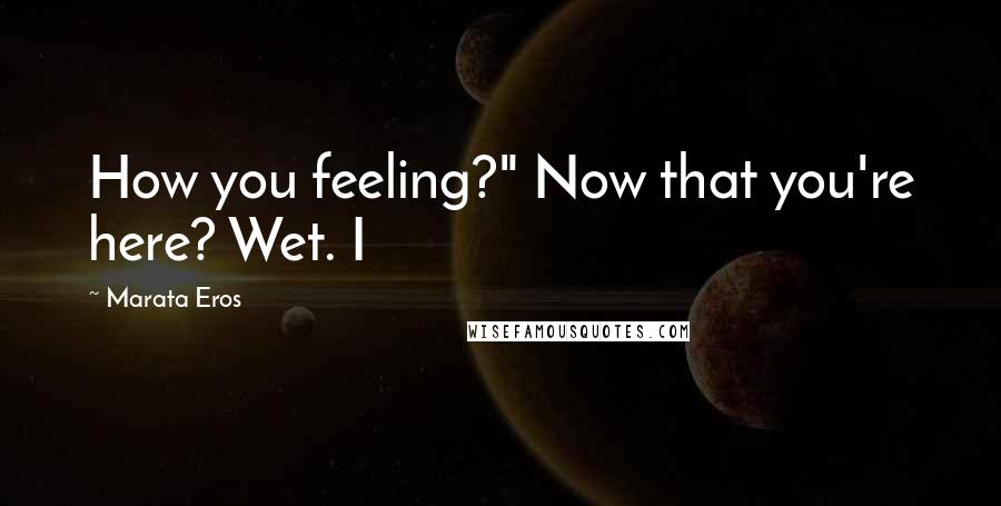 Marata Eros Quotes: How you feeling?" Now that you're here? Wet. I